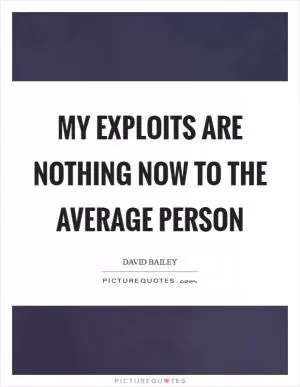 My exploits are nothing now to the average person Picture Quote #1