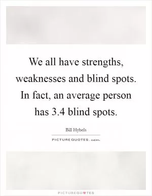 We all have strengths, weaknesses and blind spots. In fact, an average person has 3.4 blind spots Picture Quote #1