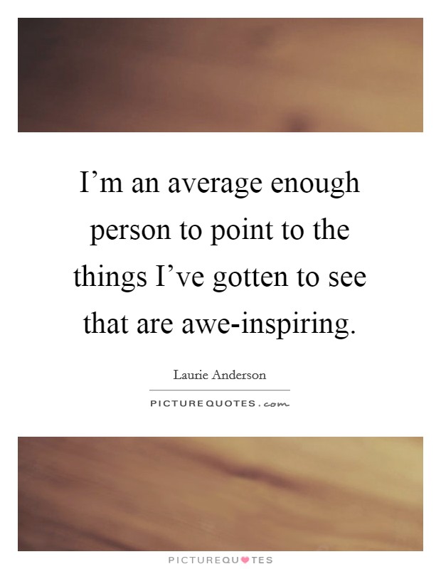 I'm an average enough person to point to the things I've gotten to see that are awe-inspiring. Picture Quote #1