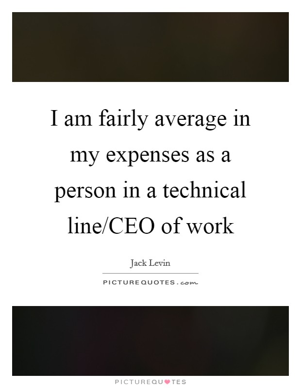I am fairly average in my expenses as a person in a technical line/CEO of work Picture Quote #1