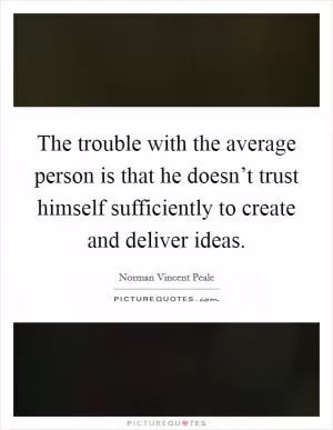 The trouble with the average person is that he doesn’t trust himself sufficiently to create and deliver ideas Picture Quote #1