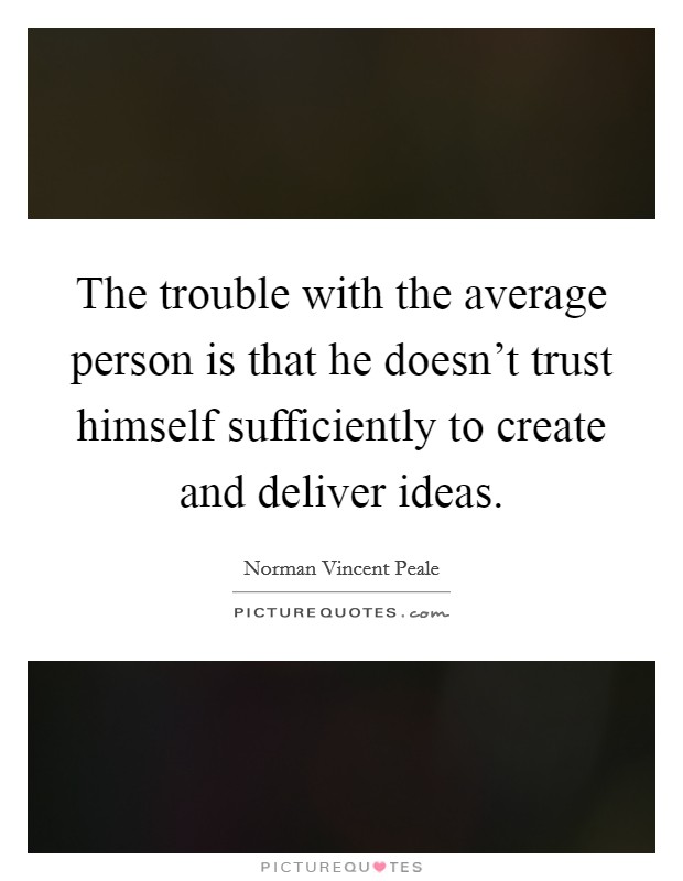 The trouble with the average person is that he doesn't trust himself sufficiently to create and deliver ideas. Picture Quote #1