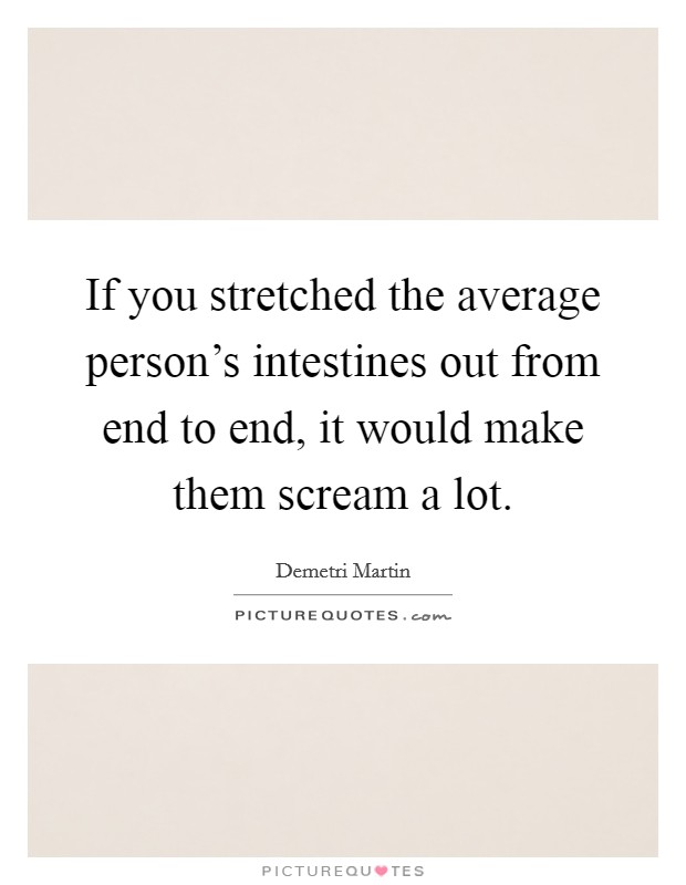 If you stretched the average person's intestines out from end to end, it would make them scream a lot. Picture Quote #1