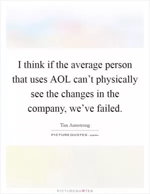 I think if the average person that uses AOL can’t physically see the changes in the company, we’ve failed Picture Quote #1