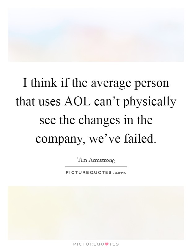 I think if the average person that uses AOL can't physically see the changes in the company, we've failed. Picture Quote #1