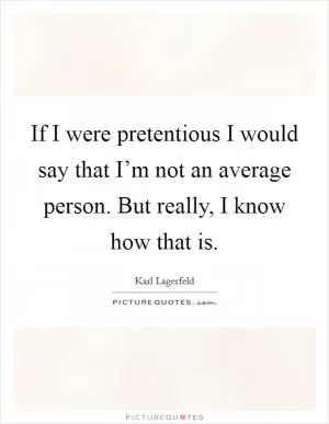If I were pretentious I would say that I’m not an average person. But really, I know how that is Picture Quote #1