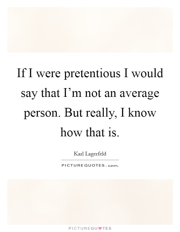If I were pretentious I would say that I'm not an average person. But really, I know how that is. Picture Quote #1