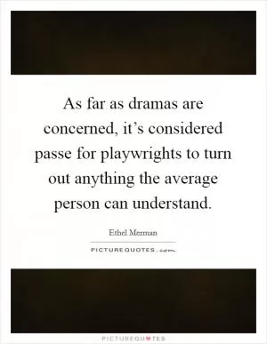 As far as dramas are concerned, it’s considered passe for playwrights to turn out anything the average person can understand Picture Quote #1