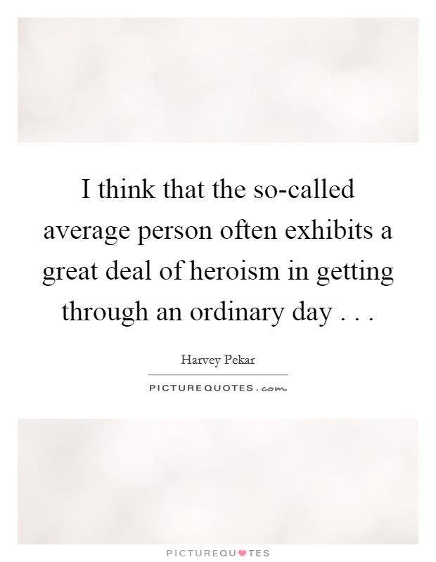 I think that the so-called average person often exhibits a great deal of heroism in getting through an ordinary day . . . Picture Quote #1