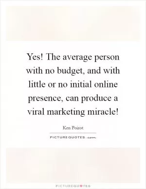 Yes! The average person with no budget, and with little or no initial online presence, can produce a viral marketing miracle! Picture Quote #1