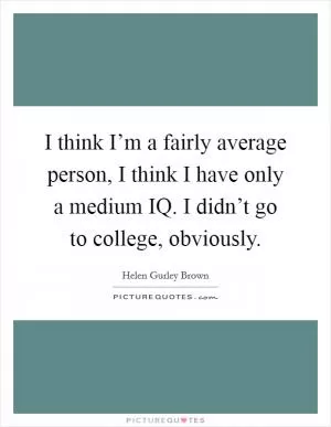 I think I’m a fairly average person, I think I have only a medium IQ. I didn’t go to college, obviously Picture Quote #1