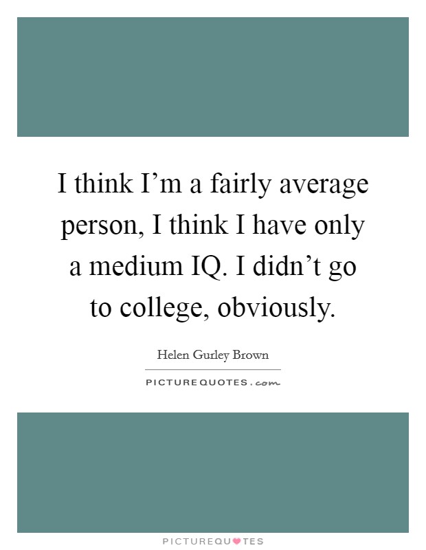 I think I'm a fairly average person, I think I have only a medium IQ. I didn't go to college, obviously. Picture Quote #1