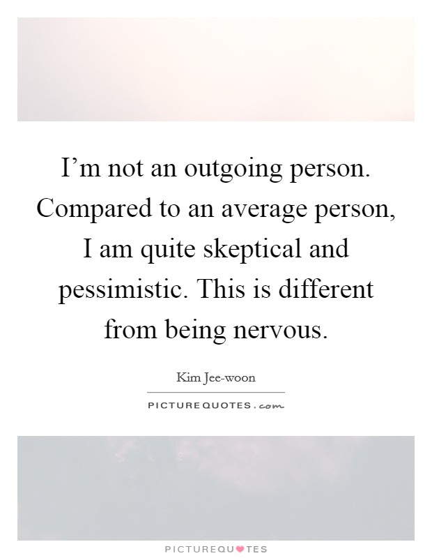 I'm not an outgoing person. Compared to an average person, I am quite skeptical and pessimistic. This is different from being nervous. Picture Quote #1