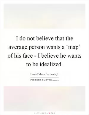 I do not believe that the average person wants a ‘map’ of his face - I believe he wants to be idealized Picture Quote #1