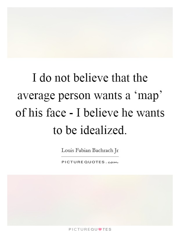 I do not believe that the average person wants a ‘map' of his face - I believe he wants to be idealized. Picture Quote #1
