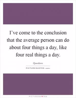 I’ve come to the conclusion that the average person can do about four things a day, like four real things a day Picture Quote #1