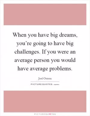 When you have big dreams, you’re going to have big challenges. If you were an average person you would have average problems Picture Quote #1