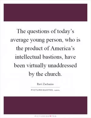 The questions of today’s average young person, who is the product of America’s intellectual bastions, have been virtually unaddressed by the church Picture Quote #1
