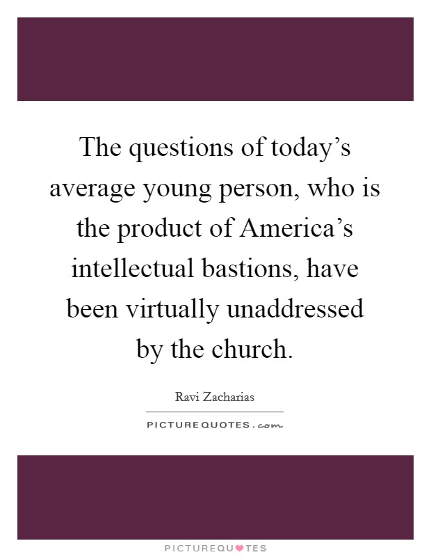 The questions of today's average young person, who is the product of America's intellectual bastions, have been virtually unaddressed by the church. Picture Quote #1