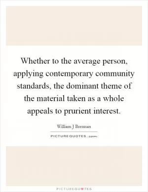 Whether to the average person, applying contemporary community standards, the dominant theme of the material taken as a whole appeals to prurient interest Picture Quote #1