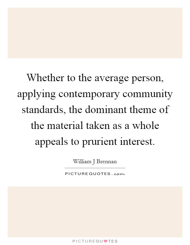 Whether to the average person, applying contemporary community standards, the dominant theme of the material taken as a whole appeals to prurient interest. Picture Quote #1