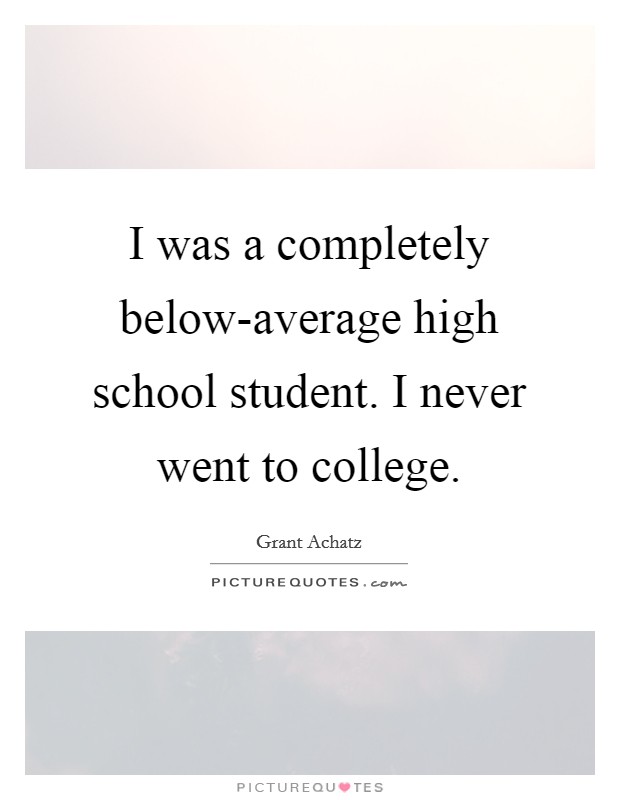 I was a completely below-average high school student. I never went to college. Picture Quote #1