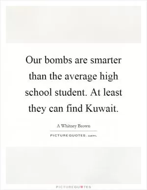 Our bombs are smarter than the average high school student. At least they can find Kuwait Picture Quote #1