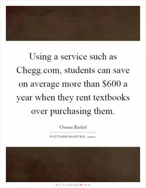 Using a service such as Chegg.com, students can save on average more than $600 a year when they rent textbooks over purchasing them Picture Quote #1