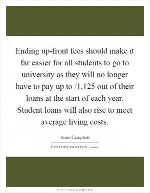 Ending up-front fees should make it far easier for all students to go to university as they will no longer have to pay up to /1,125 out of their loans at the start of each year. Student loans will also rise to meet average living costs Picture Quote #1