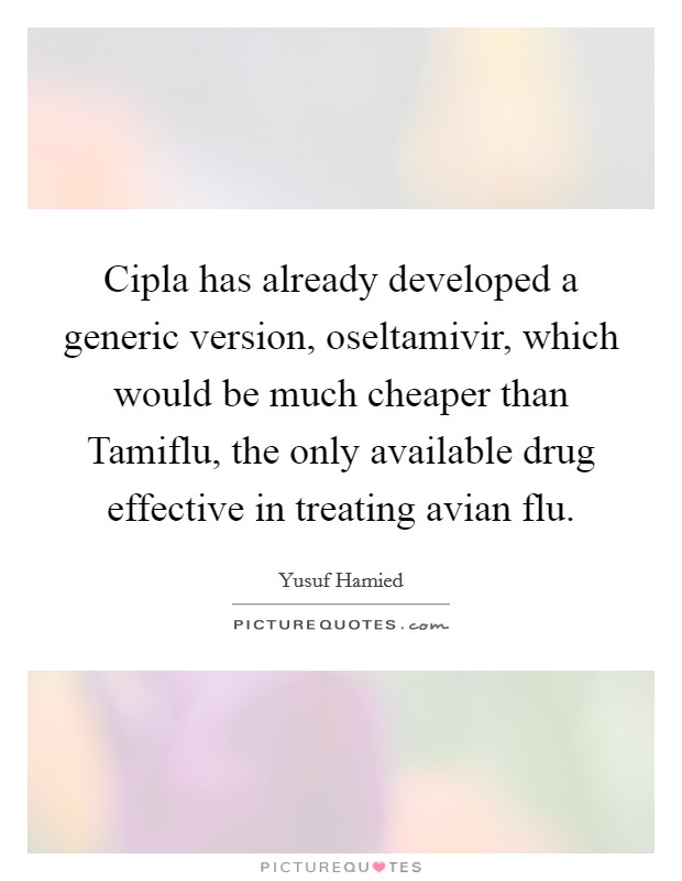 Cipla has already developed a generic version, oseltamivir, which would be much cheaper than Tamiflu, the only available drug effective in treating avian flu. Picture Quote #1