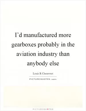 I’d manufactured more gearboxes probably in the aviation industry than anybody else Picture Quote #1