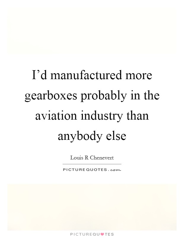 I'd manufactured more gearboxes probably in the aviation industry than anybody else Picture Quote #1