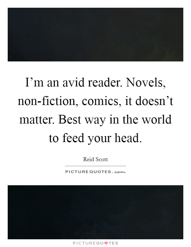 I'm an avid reader. Novels, non-fiction, comics, it doesn't matter. Best way in the world to feed your head. Picture Quote #1