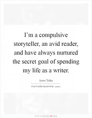 I’m a compulsive storyteller, an avid reader, and have always nurtured the secret goal of spending my life as a writer Picture Quote #1