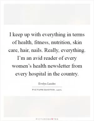 I keep up with everything in terms of health, fitness, nutrition, skin care, hair, nails. Really, everything. I’m an avid reader of every women’s health newsletter from every hospital in the country Picture Quote #1