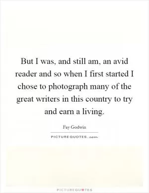 But I was, and still am, an avid reader and so when I first started I chose to photograph many of the great writers in this country to try and earn a living Picture Quote #1