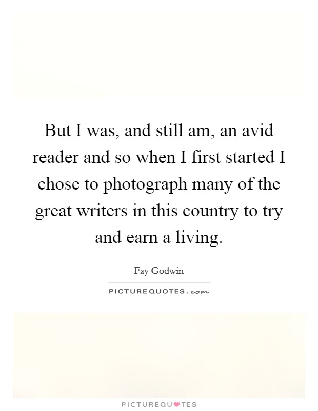 But I was, and still am, an avid reader and so when I first started I chose to photograph many of the great writers in this country to try and earn a living. Picture Quote #1