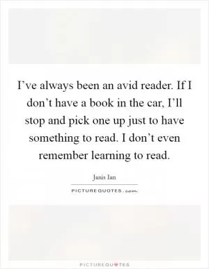I’ve always been an avid reader. If I don’t have a book in the car, I’ll stop and pick one up just to have something to read. I don’t even remember learning to read Picture Quote #1