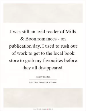 I was still an avid reader of Mills and Boon romances - on publication day, I used to rush out of work to get to the local book store to grab my favourites before they all disappeared Picture Quote #1