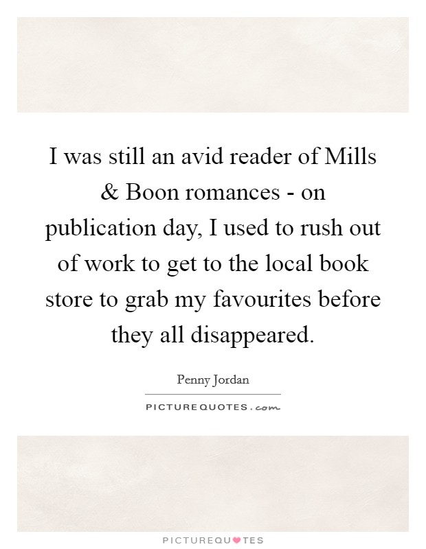 I was still an avid reader of Mills and Boon romances - on publication day, I used to rush out of work to get to the local book store to grab my favourites before they all disappeared. Picture Quote #1