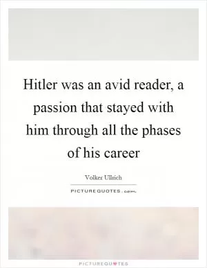 Hitler was an avid reader, a passion that stayed with him through all the phases of his career Picture Quote #1