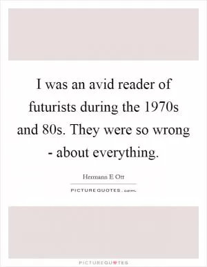 I was an avid reader of futurists during the 1970s and  80s. They were so wrong - about everything Picture Quote #1