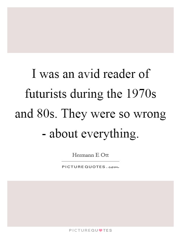 I was an avid reader of futurists during the 1970s and  80s. They were so wrong - about everything. Picture Quote #1