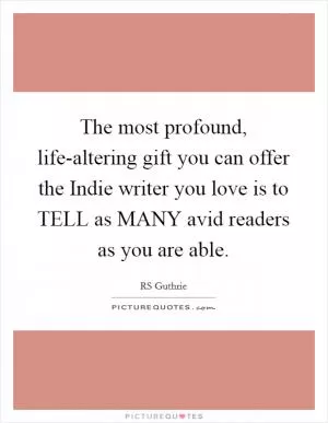 The most profound, life-altering gift you can offer the Indie writer you love is to TELL as MANY avid readers as you are able Picture Quote #1