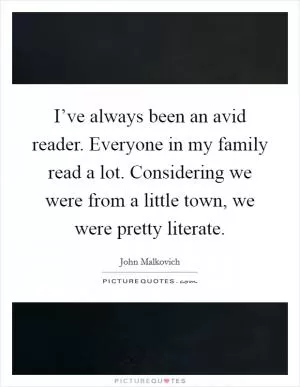 I’ve always been an avid reader. Everyone in my family read a lot. Considering we were from a little town, we were pretty literate Picture Quote #1