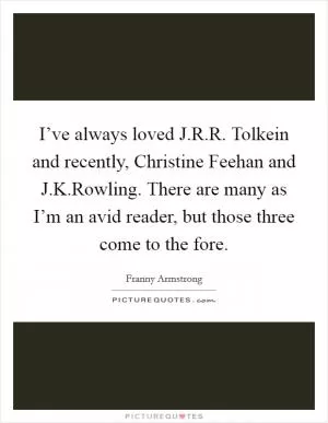 I’ve always loved J.R.R. Tolkein and recently, Christine Feehan and J.K.Rowling. There are many as I’m an avid reader, but those three come to the fore Picture Quote #1
