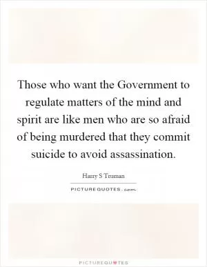 Those who want the Government to regulate matters of the mind and spirit are like men who are so afraid of being murdered that they commit suicide to avoid assassination Picture Quote #1