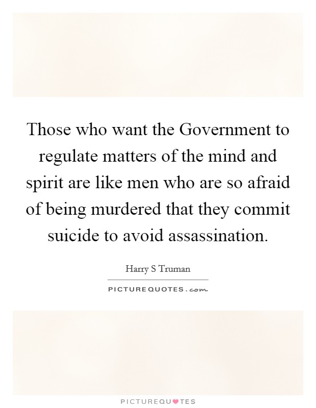Those who want the Government to regulate matters of the mind and spirit are like men who are so afraid of being murdered that they commit suicide to avoid assassination. Picture Quote #1
