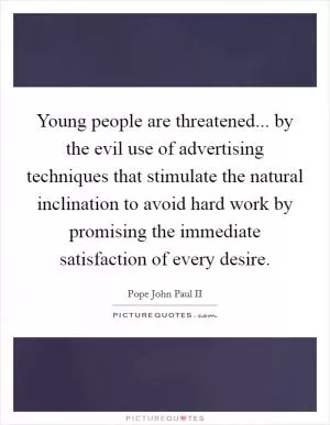 Young people are threatened... by the evil use of advertising techniques that stimulate the natural inclination to avoid hard work by promising the immediate satisfaction of every desire Picture Quote #1