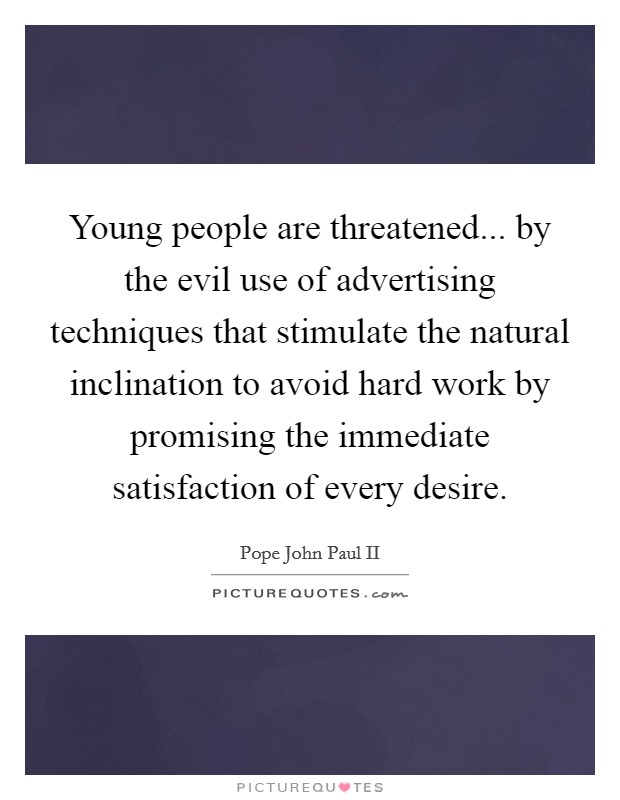 Young people are threatened... by the evil use of advertising techniques that stimulate the natural inclination to avoid hard work by promising the immediate satisfaction of every desire. Picture Quote #1